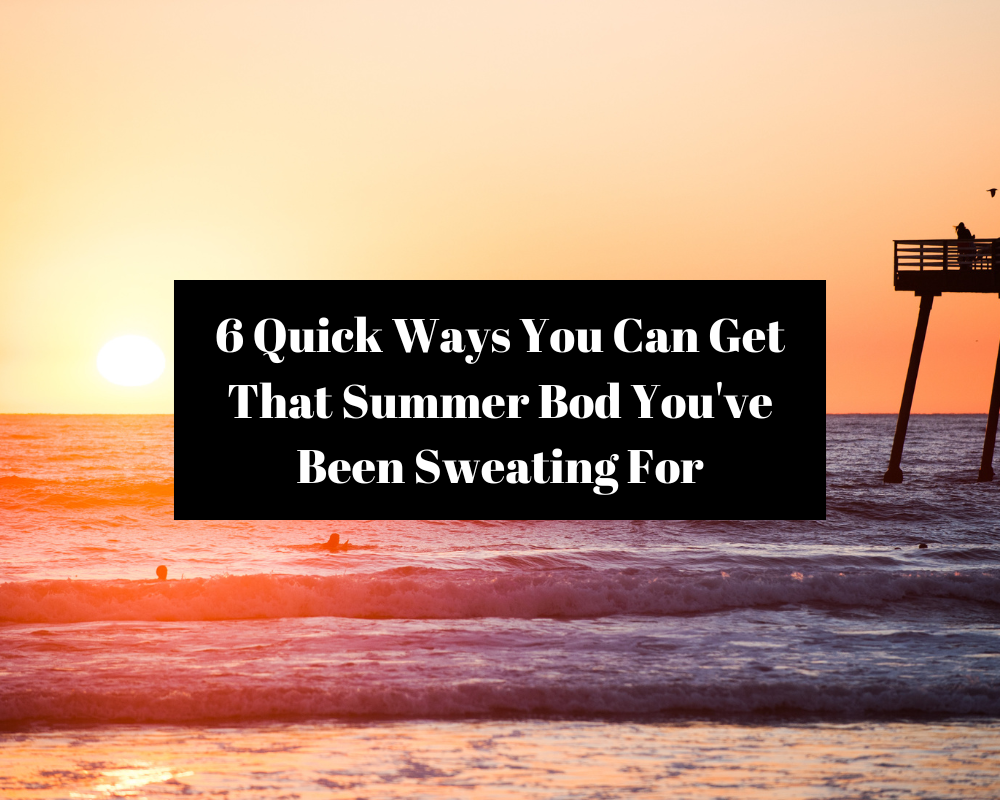 6 Quick Ways You Can Get That Summer Bod You've Been Sweating For