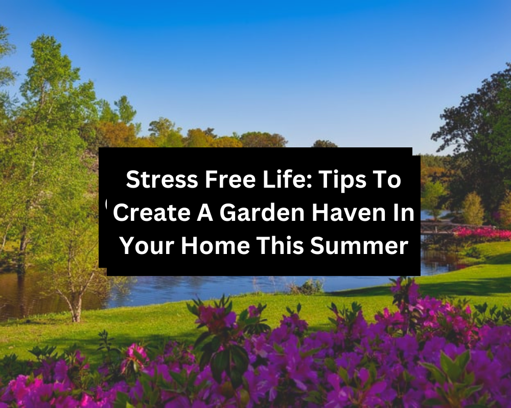 Stress Free Life: Tips To Create A Garden Haven In Your Home This Summer