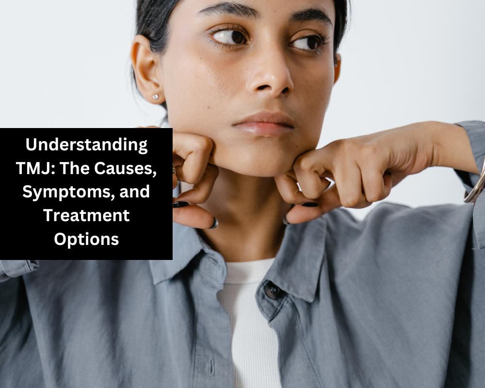Understanding TMJ The Causes, Symptoms, and Treatment Options