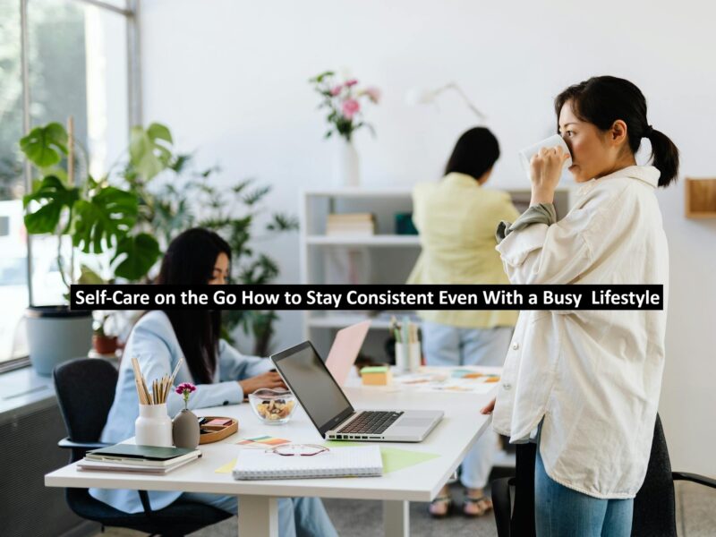 Self-Care on the Go How to Stay Consistent Even With a Busy Lifestyle