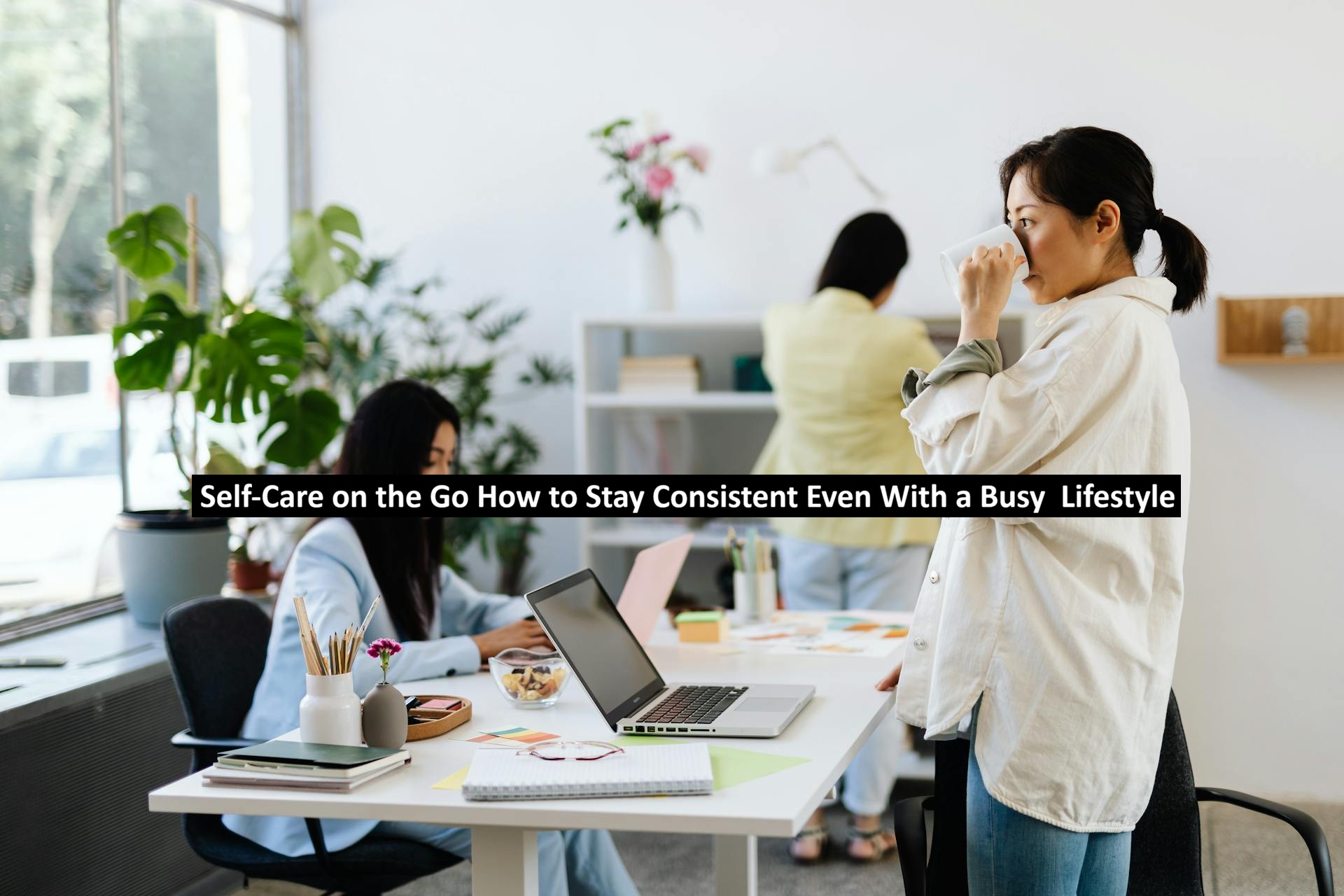 Self-Care on the Go How to Stay Consistent Even With a Busy Lifestyle