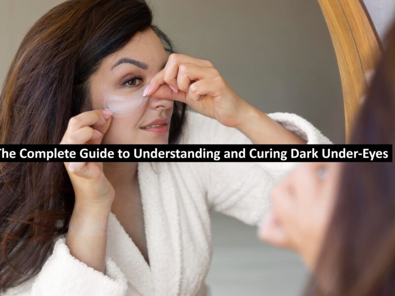 The Complete Guide to Understanding and Curing Dark Under-Eyes