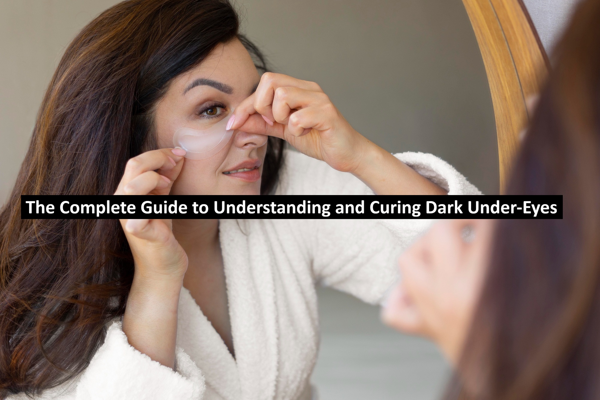 The Complete Guide to Understanding and Curing Dark Under-Eyes